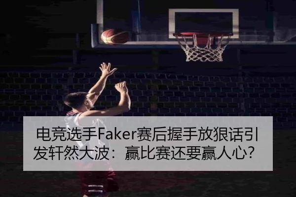 电竞选手Faker赛后握手放狠话引发轩然大波：赢比赛还要赢人心？