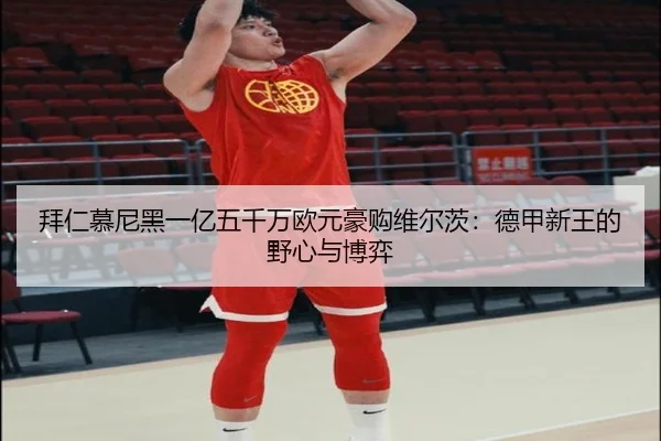 拜仁慕尼黑一亿五千万欧元豪购维尔茨：德甲新王的野心与博弈