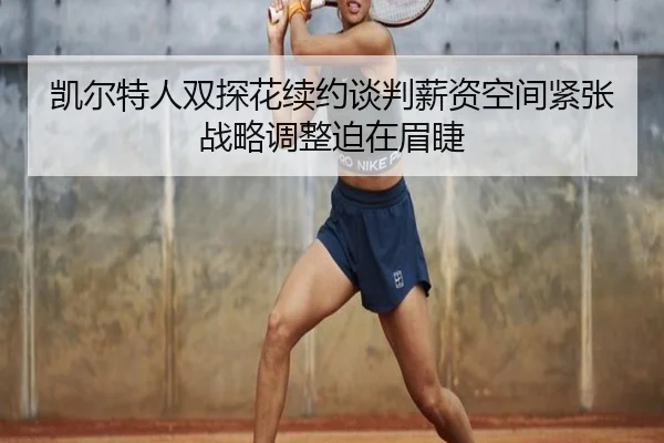 凯尔特人双探花续约谈判薪资空间紧张战略调整迫在眉睫