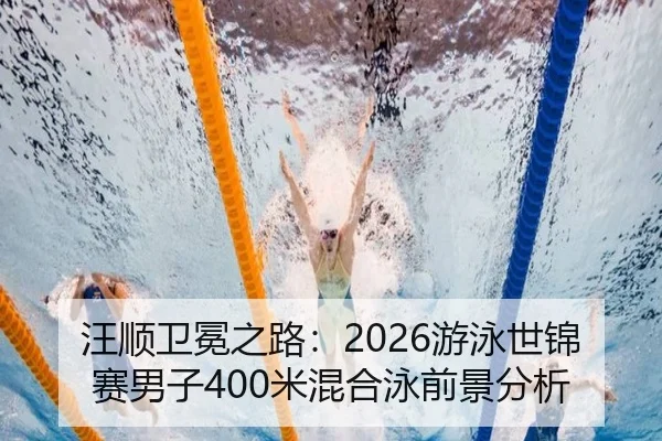 汪顺卫冕之路：2026游泳世锦赛男子400米混合泳前景分析