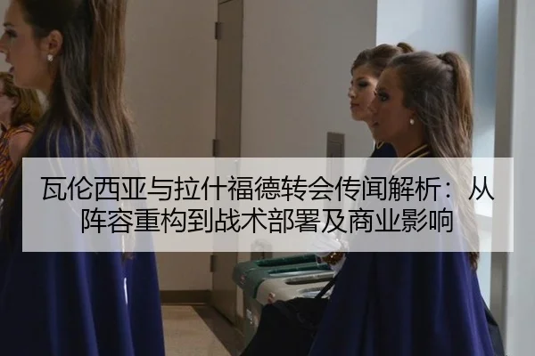 瓦伦西亚与拉什福德转会传闻解析：从阵容重构到战术部署及商业影响