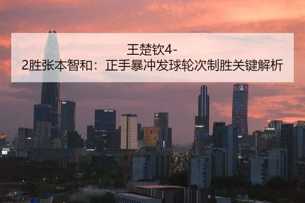 王楚钦4-2胜张本智和：正手暴冲发球轮次制胜关键解析