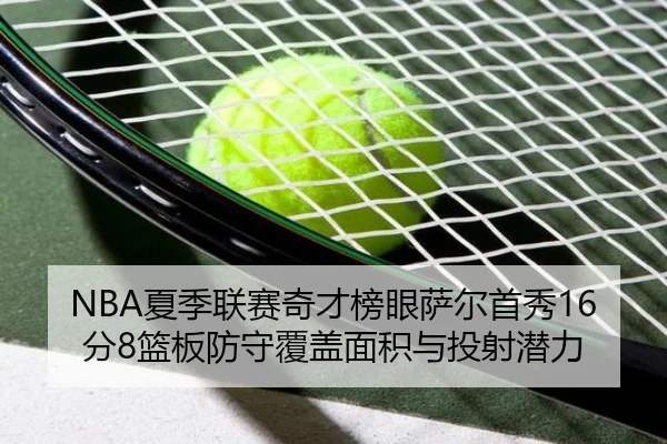 NBA夏季联赛奇才榜眼萨尔首秀16分8篮板防守覆盖面积与投射潜力