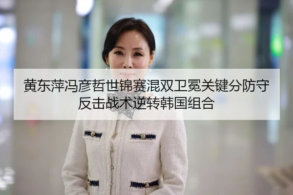 黄东萍冯彦哲世锦赛混双卫冕关键分防守反击战术逆转韩国组合