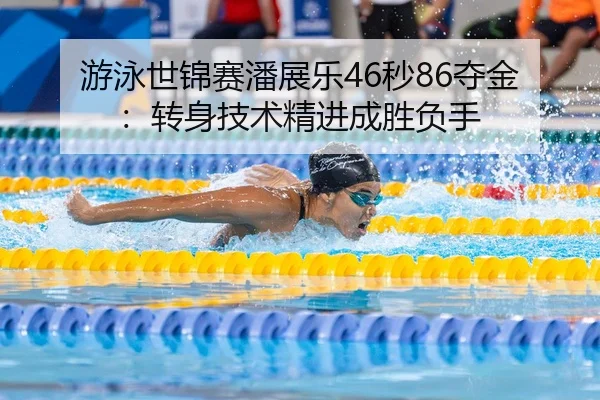 游泳世锦赛潘展乐46秒86夺金：转身技术精进成胜负手